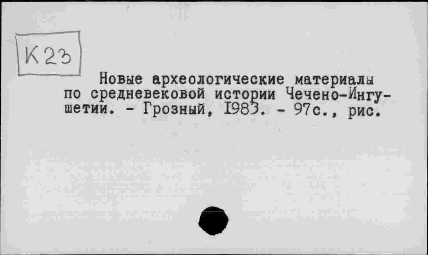 ﻿Новые археологические материалы по средневековой истории Чечено-Ингу шетии. - Грозный, 1983. - 97с., рис.